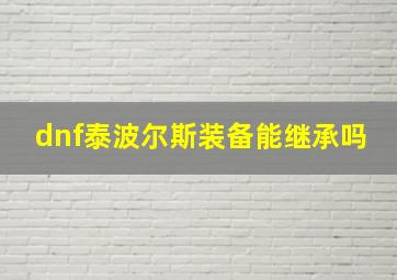 dnf泰波尔斯装备能继承吗