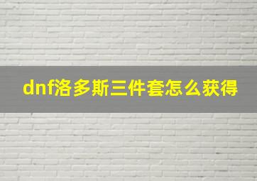 dnf洛多斯三件套怎么获得