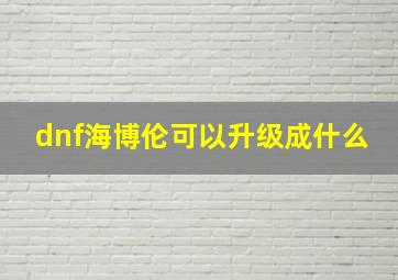 dnf海博伦可以升级成什么