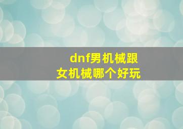 dnf男机械跟女机械哪个好玩