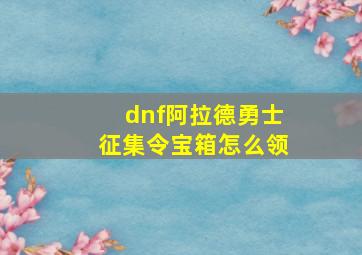 dnf阿拉德勇士征集令宝箱怎么领