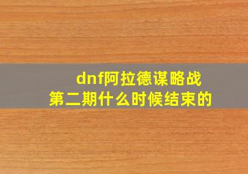 dnf阿拉德谋略战第二期什么时候结束的