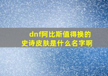 dnf阿比斯值得换的史诗皮肤是什么名字啊