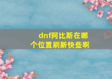 dnf阿比斯在哪个位置刷新快些啊