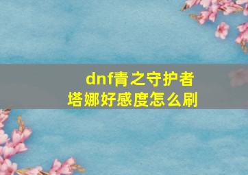 dnf青之守护者塔娜好感度怎么刷