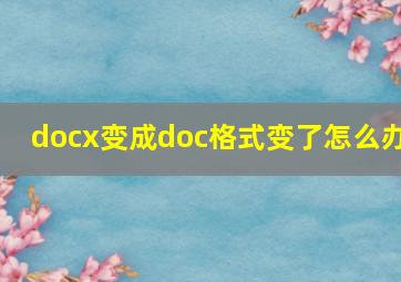 docx变成doc格式变了怎么办