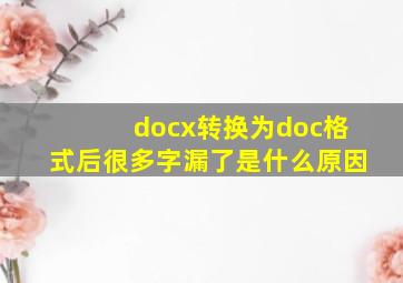 docx转换为doc格式后很多字漏了是什么原因