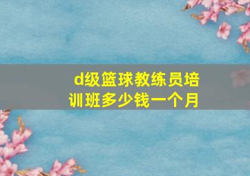 d级篮球教练员培训班多少钱一个月