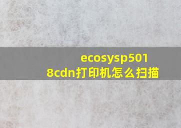 ecosysp5018cdn打印机怎么扫描