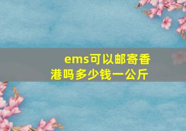 ems可以邮寄香港吗多少钱一公斤