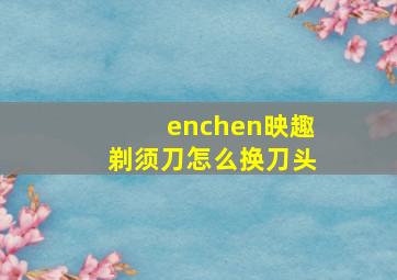 enchen映趣剃须刀怎么换刀头