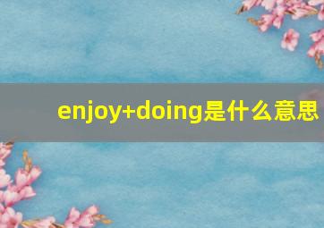 enjoy+doing是什么意思