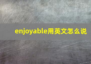 enjoyable用英文怎么说