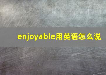 enjoyable用英语怎么说