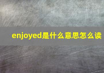 enjoyed是什么意思怎么读