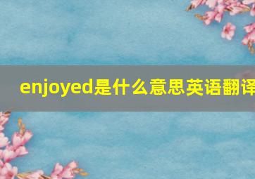 enjoyed是什么意思英语翻译