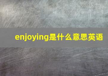 enjoying是什么意思英语