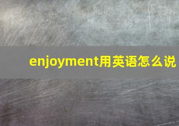 enjoyment用英语怎么说