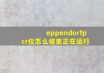 eppendorfpcr仪怎么结束正在运行