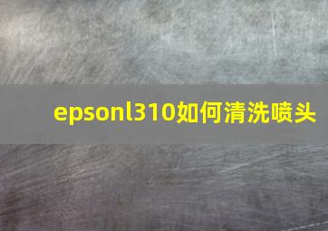 epsonl310如何清洗喷头