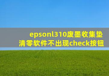 epsonl310废墨收集垫清零软件不出现check按钮