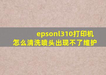 epsonl310打印机怎么清洗喷头出现不了维护