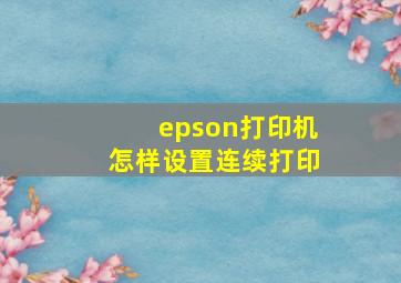 epson打印机怎样设置连续打印