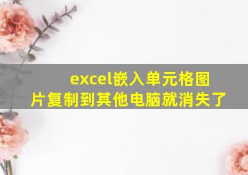 excel嵌入单元格图片复制到其他电脑就消失了