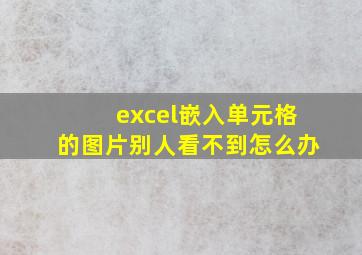 excel嵌入单元格的图片别人看不到怎么办