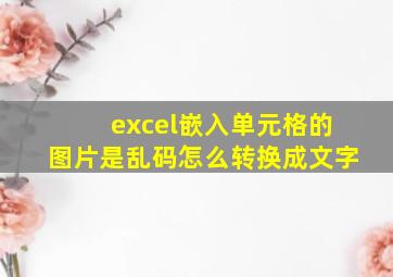 excel嵌入单元格的图片是乱码怎么转换成文字