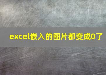 excel嵌入的图片都变成0了