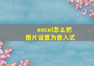 excel怎么把图片设置为嵌入式