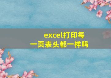 excel打印每一页表头都一样吗