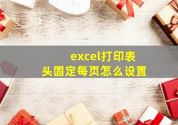 excel打印表头固定每页怎么设置