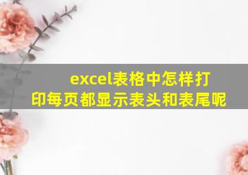 excel表格中怎样打印每页都显示表头和表尾呢