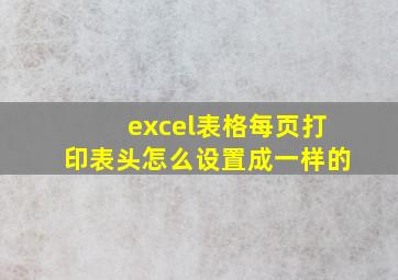 excel表格每页打印表头怎么设置成一样的