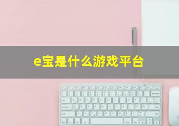 e宝是什么游戏平台