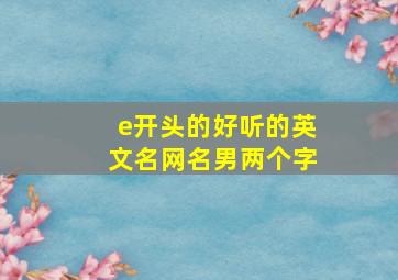 e开头的好听的英文名网名男两个字