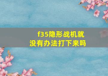 f35隐形战机就没有办法打下来吗