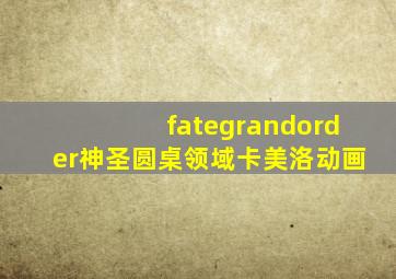 fategrandorder神圣圆桌领域卡美洛动画