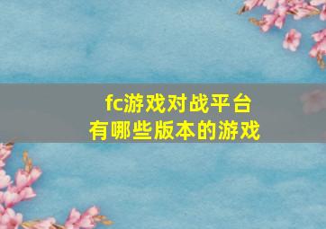 fc游戏对战平台有哪些版本的游戏