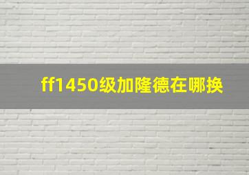 ff1450级加隆德在哪换