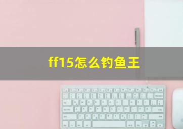 ff15怎么钓鱼王