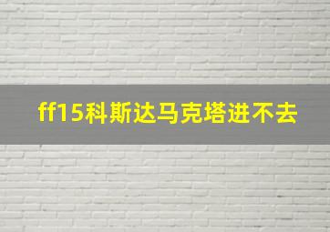 ff15科斯达马克塔进不去