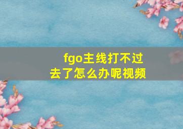 fgo主线打不过去了怎么办呢视频