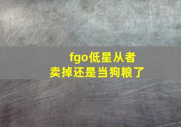 fgo低星从者卖掉还是当狗粮了