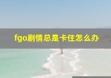 fgo剧情总是卡住怎么办