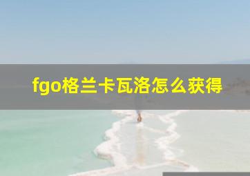 fgo格兰卡瓦洛怎么获得