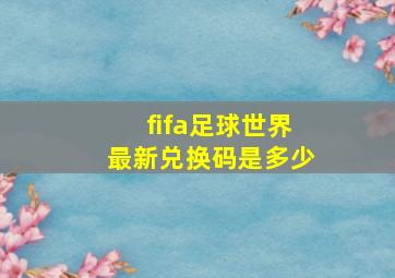 fifa足球世界最新兑换码是多少