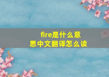 fire是什么意思中文翻译怎么读